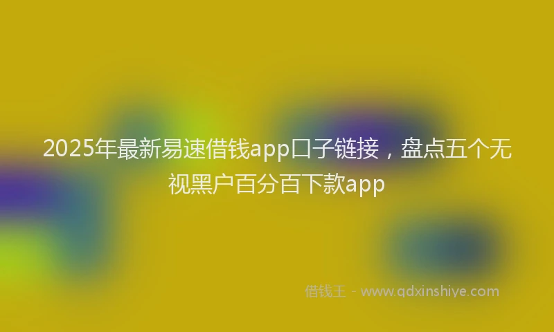 2025年最新易速借钱app口子链接，盘点五个无视黑户百分百下款app