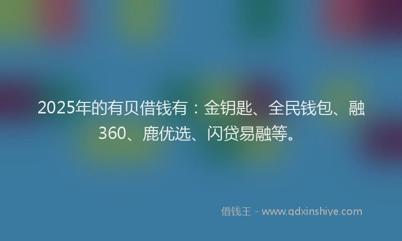2025年的有贝借钱有：金钥匙、全民钱包、融360、鹿优选、闪贷易融等。