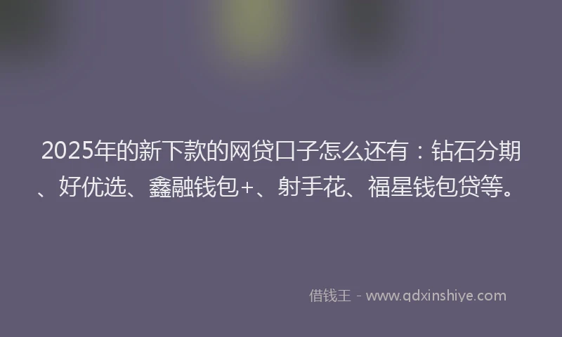 2025年的新下款的网贷口子怎么还有：钻石分期、好优选、鑫融钱包+、射手花、福星钱包贷等。
