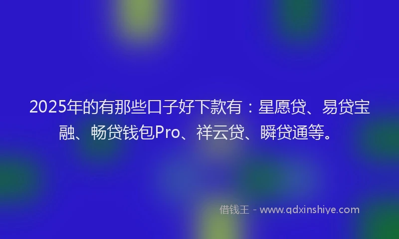 2025年的有那些口子好下款有：星愿贷、易贷宝融、畅贷钱包Pro、祥云贷、瞬贷通等。