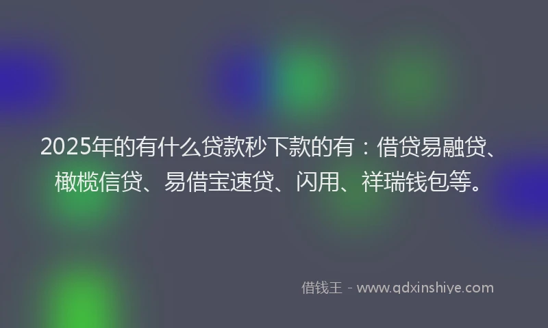 2025年的有什么贷款秒下款的有：借贷易融贷、橄榄信贷、易借宝速贷、闪用、祥瑞钱包等。