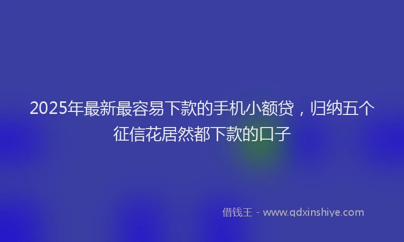 2025年最新最容易下款的手机小额贷，归纳五个征信花居然都下款的口子