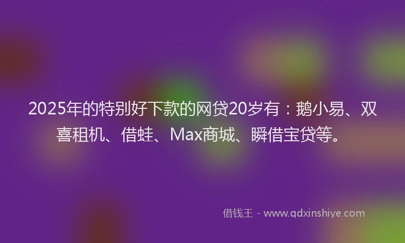 2025年的特别好下款的网贷20岁有：鹅小易、双喜租机、借蛙、Max商城、瞬借宝贷等。