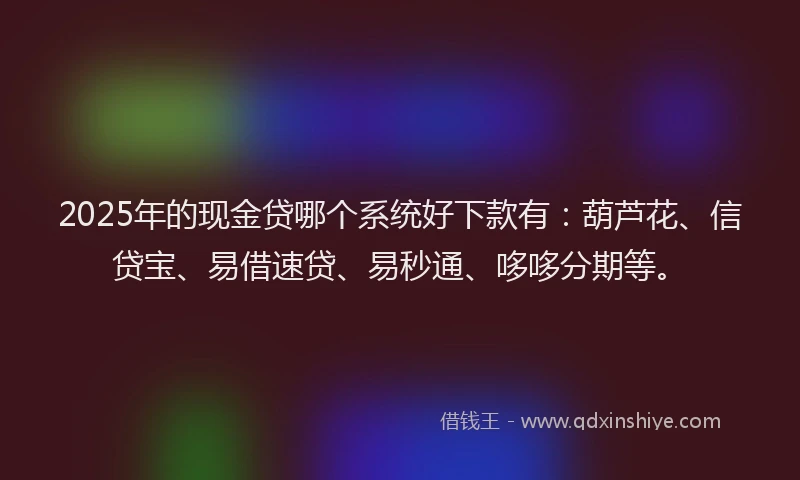 2025年的现金贷哪个系统好下款有：葫芦花、信贷宝、易借速贷、易秒通、哆哆分期等。