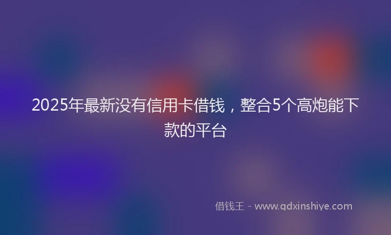2025年最新没有信用卡借钱，整合5个高炮能下款的平台