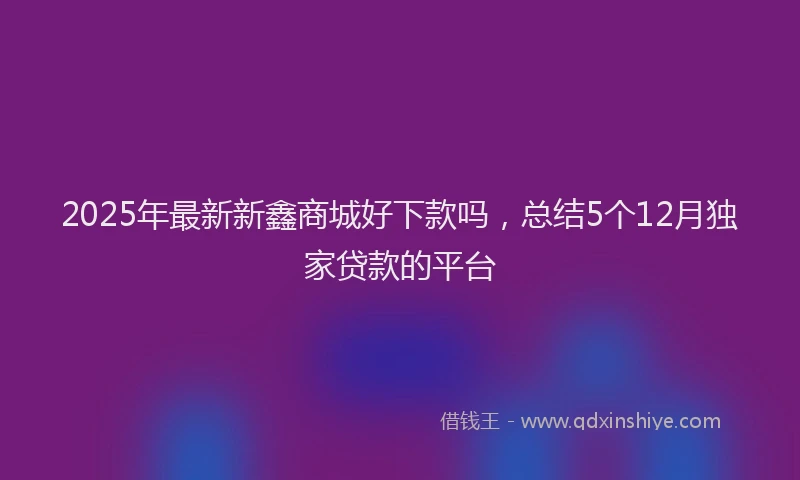 2025年最新新鑫商城好下款吗，总结5个12月独家贷款的平台