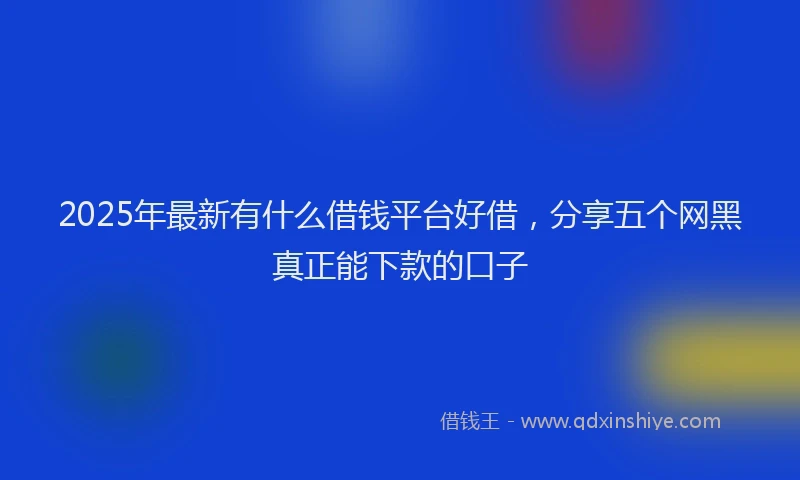 2025年最新有什么借钱平台好借，分享五个网黑真正能下款的口子