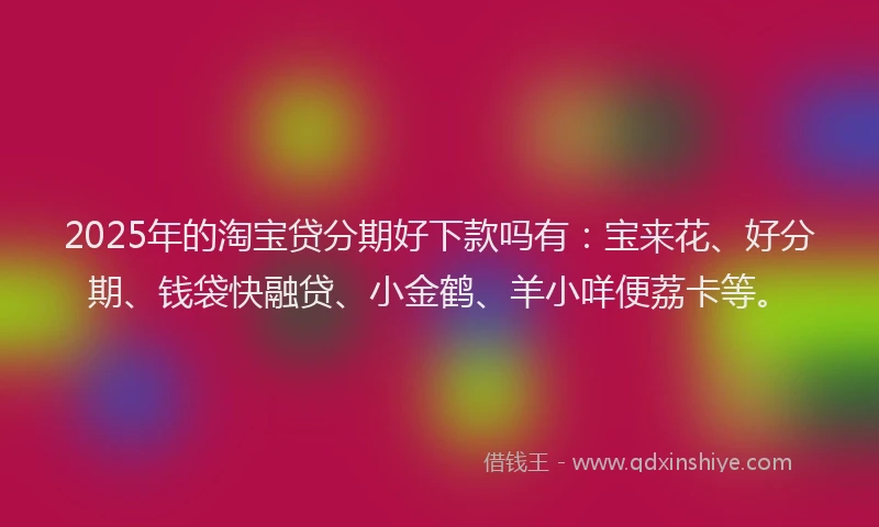 2025年的淘宝贷分期好下款吗有：宝来花、好分期、钱袋快融贷、小金鹤、羊小咩便荔卡等。