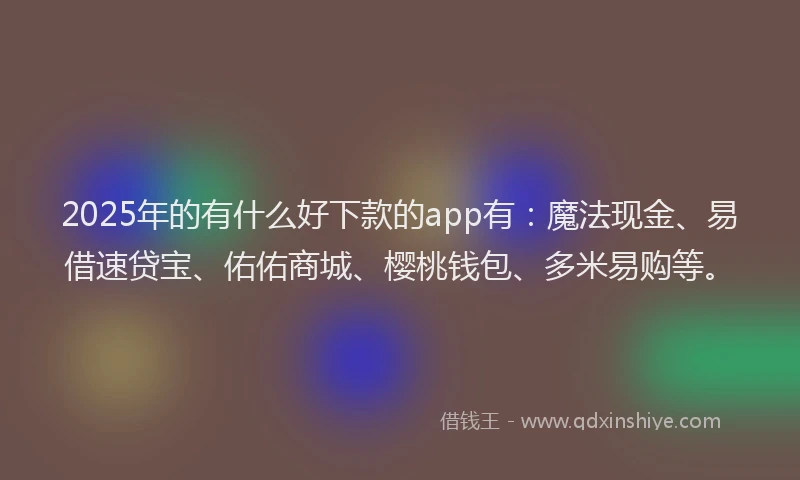 2025年的有什么好下款的app有：魔法现金、易借速贷宝、佑佑商城、樱桃钱包、多米易购等。
