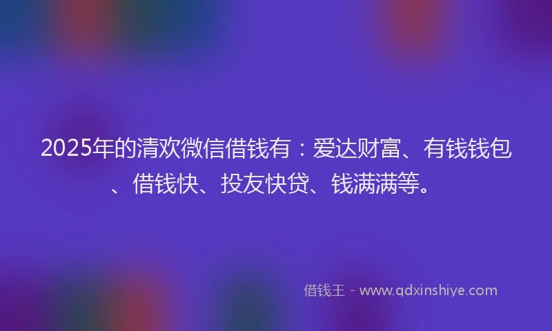 2025年的清欢微信借钱有：爱达财富、有钱钱包、借钱快、投友快贷、钱满满等。
