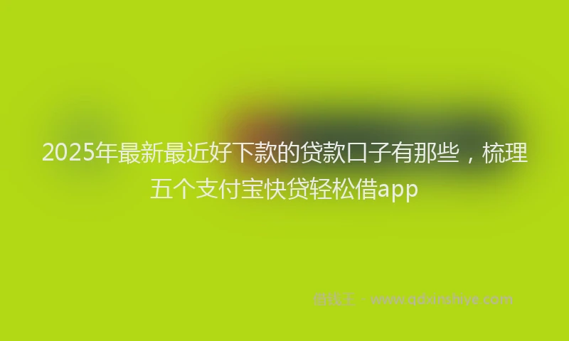 2025年最新最近好下款的贷款口子有那些，梳理五个支付宝快贷轻松借app