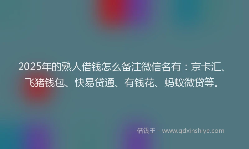 2025年的熟人借钱怎么备注微信名有：京卡汇、飞猪钱包、快易贷通、有钱花、蚂蚁微贷等。