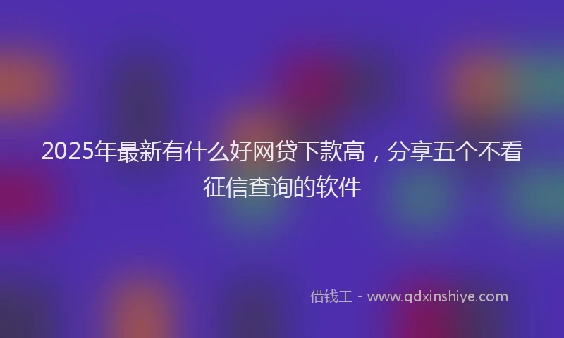 2025年最新有什么好网贷下款高，分享五个不看征信查询的软件