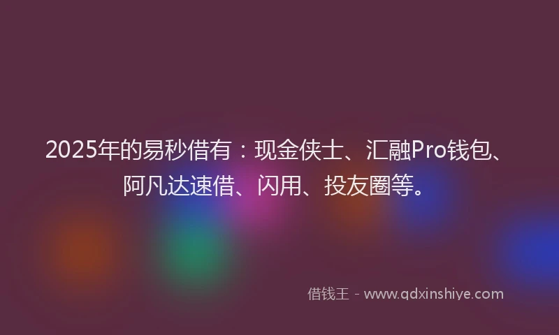 2025年的易秒借有：现金侠士、汇融Pro钱包、阿凡达速借、闪用、投友圈等。