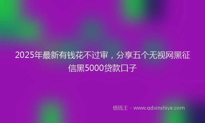2025年最新有钱花不过审，分享五个无视网黑征信黑5000贷款口子