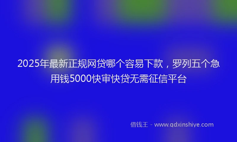 2025年最新正规网贷哪个容易下款，罗列五个急用钱5000快审快贷无需征信平台