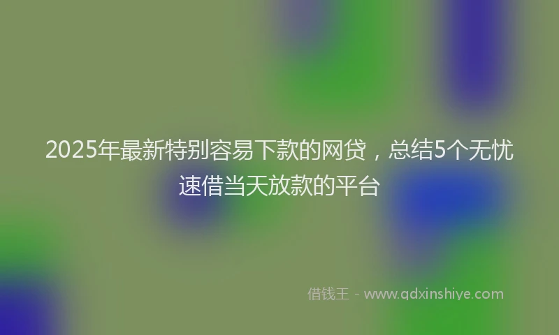 2025年最新特别容易下款的网贷，总结5个无忧速借当天放款的平台