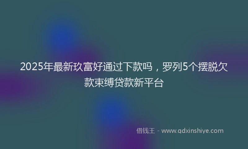 2025年最新玖富好通过下款吗，罗列5个摆脱欠款束缚贷款新平台