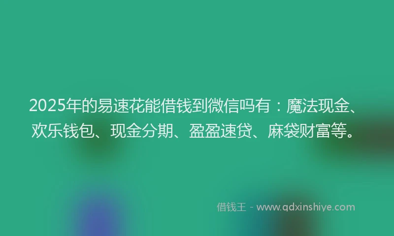 2025年的易速花能借钱到微信吗有：魔法现金、欢乐钱包、现金分期、盈盈速贷、麻袋财富等。