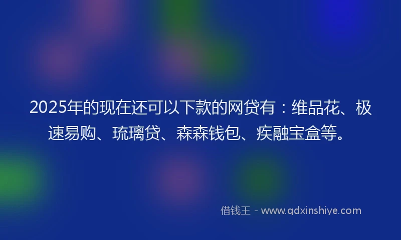2025年的现在还可以下款的网贷有：维品花、极速易购、琉璃贷、森森钱包、疾融宝盒等。