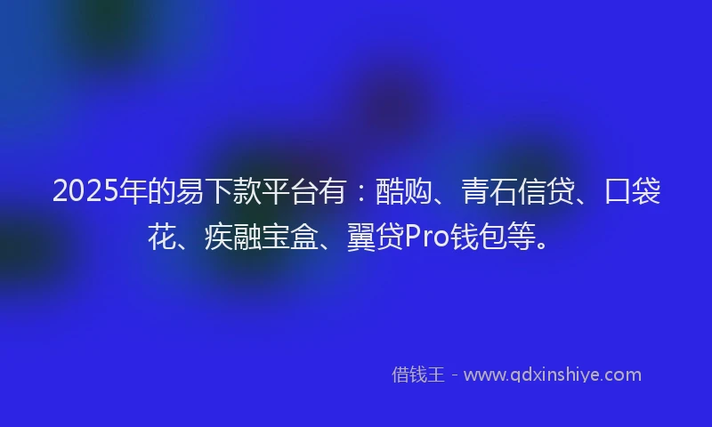 2025年的易下款平台有：酷购、青石信贷、口袋花、疾融宝盒、翼贷Pro钱包等。