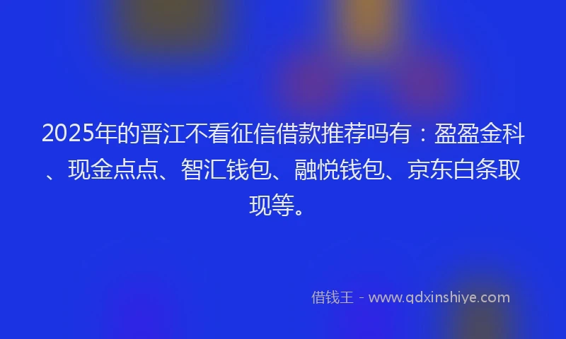 2025年的晋江不看征信借款推荐吗有:盈盈金科、现金点点、智汇钱包、融悦钱包、京东白条取现等。