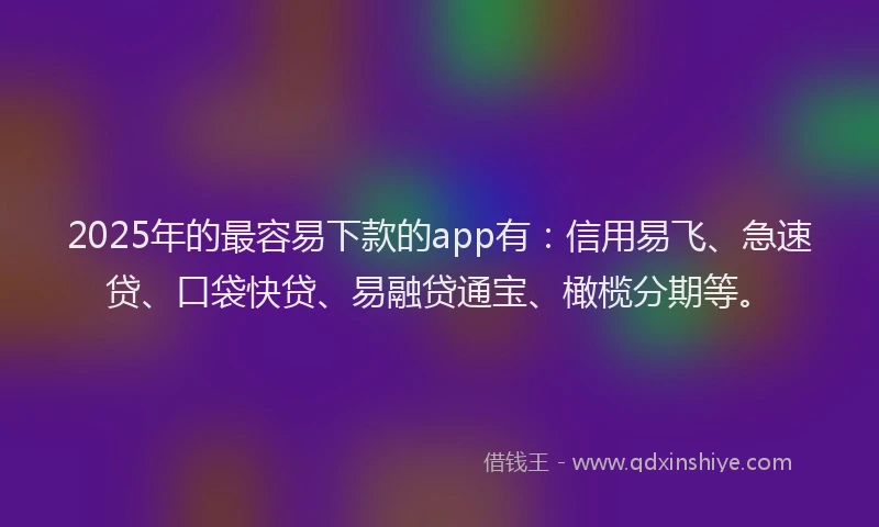 2025年的最容易下款的app有：信用易飞、急速贷、口袋快贷、易融贷通宝、橄榄分期等。