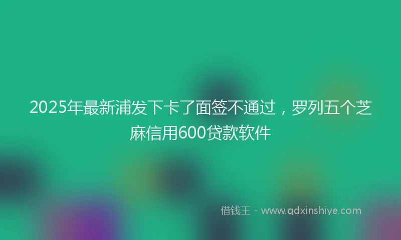 2025年最新浦发下卡了面签不通过，罗列五个芝麻信用600贷款软件