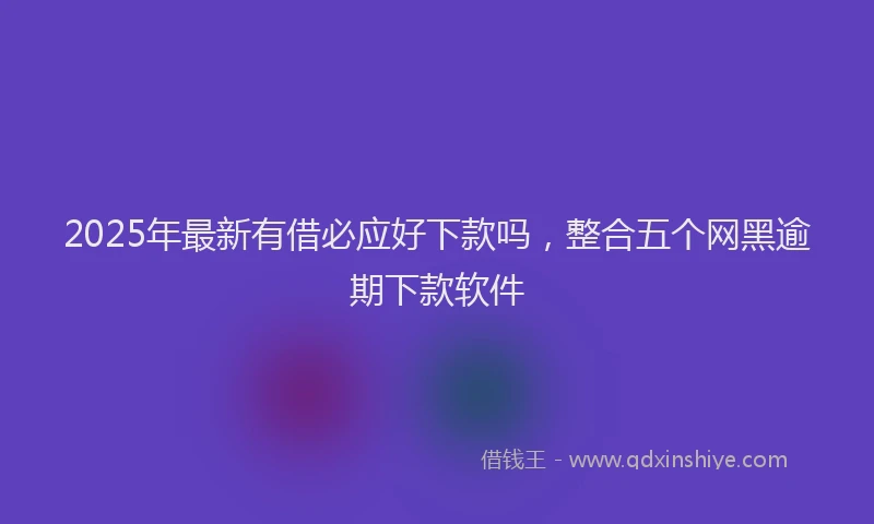 2025年最新有借必应好下款吗，整合五个网黑逾期下款软件
