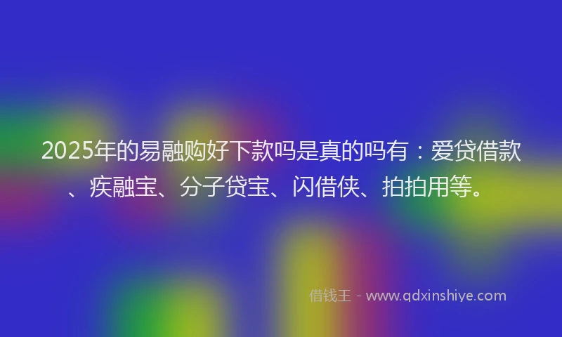 2025年的易融购好下款吗是真的吗有：爱贷借款、疾融宝、分子贷宝、闪借侠、拍拍用等。