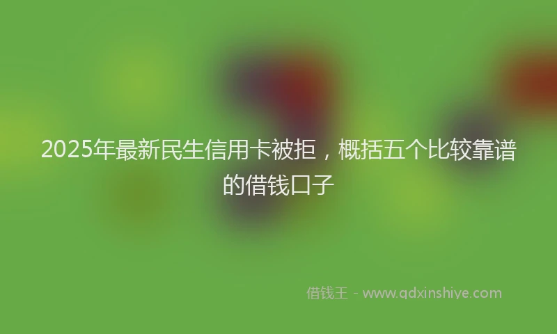 2025年最新民生信用卡被拒，概括五个比较靠谱的借钱口子