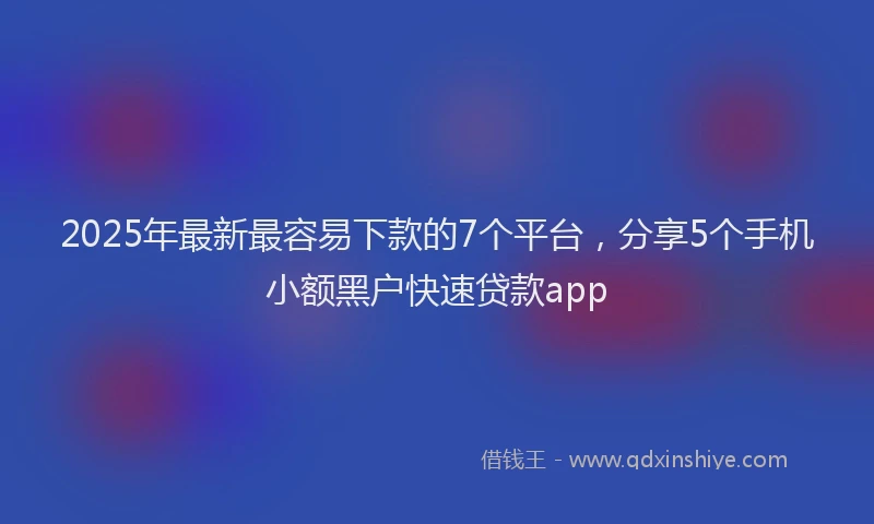 2025年最新最容易下款的7个平台，分享5个手机小额黑户快速贷款app