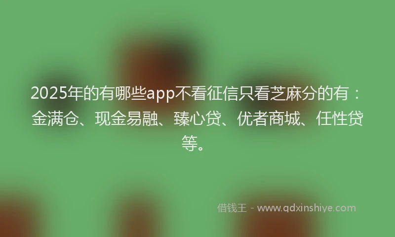 2025年的有哪些app不看征信只看芝麻分的有：金满仓、现金易融、臻心贷、优者商城、任性贷等。