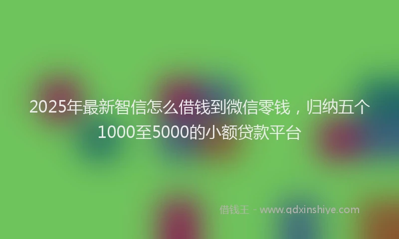 2025年最新智信怎么借钱到微信零钱，归纳五个1000至5000的小额贷款平台