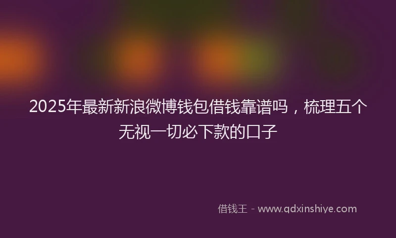 2025年最新新浪微博钱包借钱靠谱吗，梳理五个无视一切必下款的口子