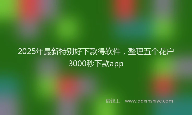 2025年最新特别好下款得软件，整理五个花户3000秒下款app
