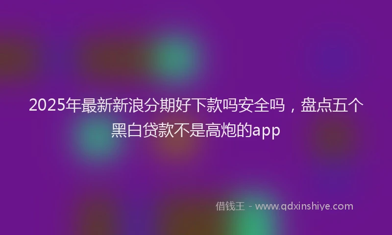 2025年最新新浪分期好下款吗安全吗，盘点五个黑白贷款不是高炮的app