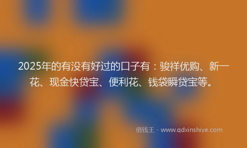 2025年的有没有好过的口子有：骏祥优购、新一花、现金快贷宝、便利花、钱袋瞬贷宝等。