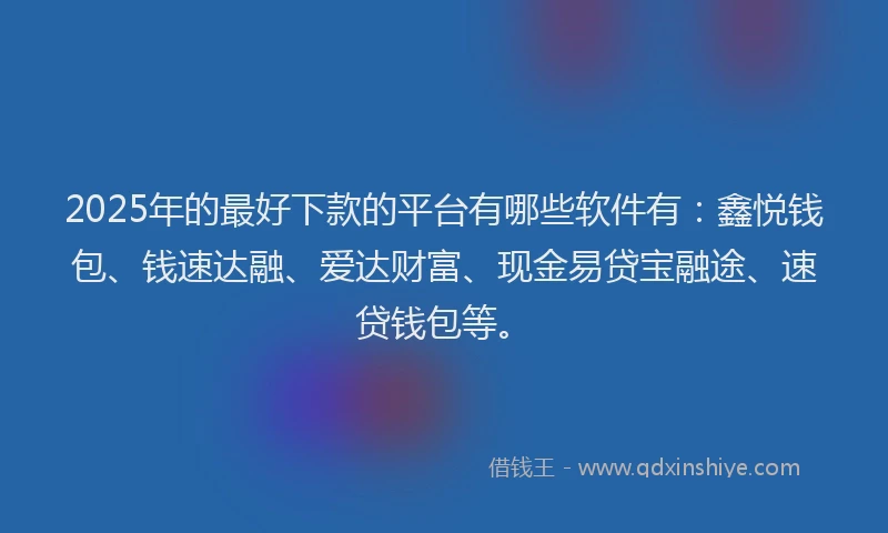 2025年的最好下款的平台有哪些软件有：鑫悦钱包、钱速达融、爱达财富、现金易贷宝融途、速贷钱包等。