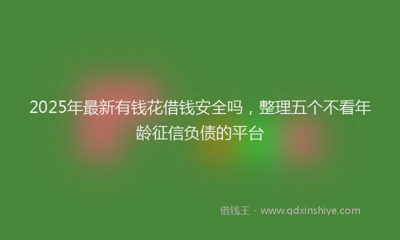 2025年最新有钱花借钱安全吗，整理五个不看年龄征信负债的平台