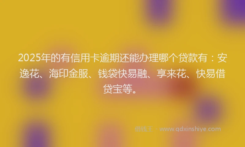 2025年的有信用卡逾期还能办理哪个贷款有：安逸花、海印金服、钱袋快易融、享来花、快易借贷宝等。