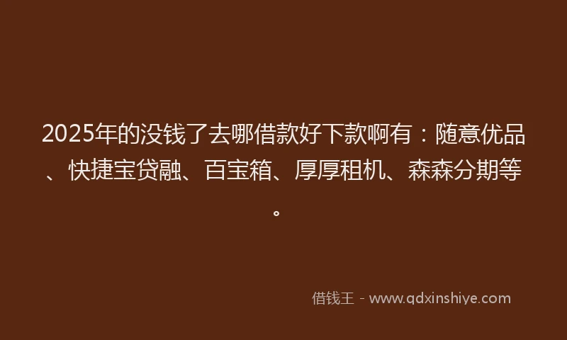 2025年的没钱了去哪借款好下款啊有：随意优品、快捷宝贷融、百宝箱、厚厚租机、森森分期等。