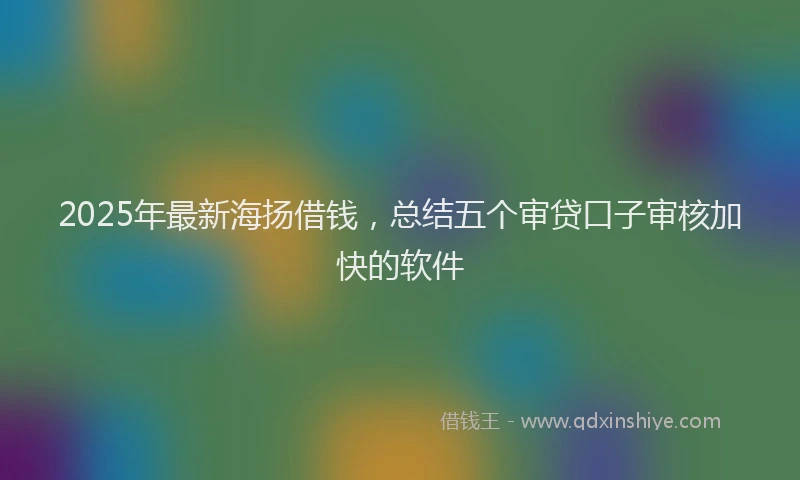 2025年最新海扬借钱，总结五个审贷口子审核加快的软件