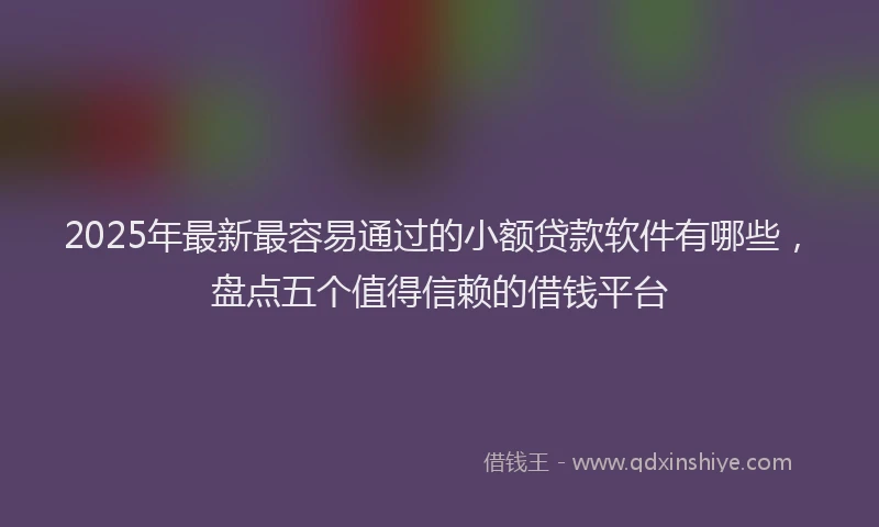2025年最新最容易通过的小额贷款软件有哪些，盘点五个值得信赖的借钱平台
