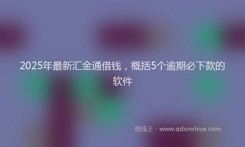 2025年最新汇金通借钱，概括5个逾期必下款的软件