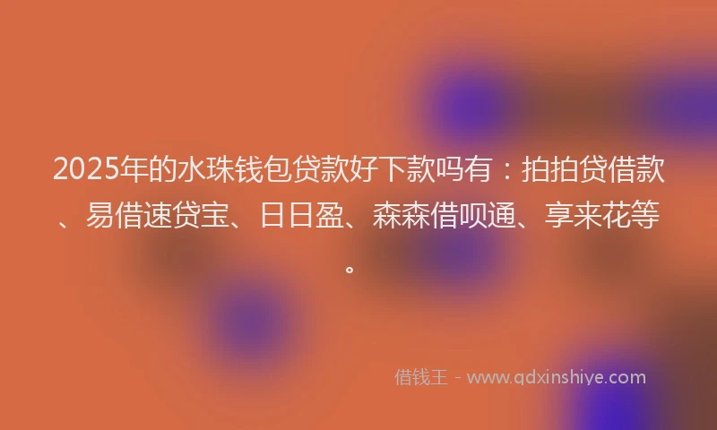2025年的水珠钱包贷款好下款吗有：拍拍贷借款、易借速贷宝、日日盈、森森借呗通、享来花等。