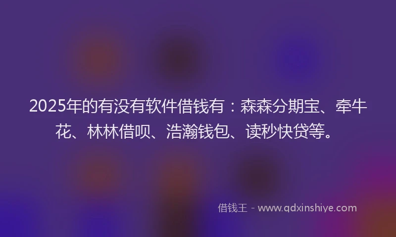 2025年的有没有软件借钱有:森森分期宝、牵牛花、林林借呗、浩瀚钱包、读秒快贷等。