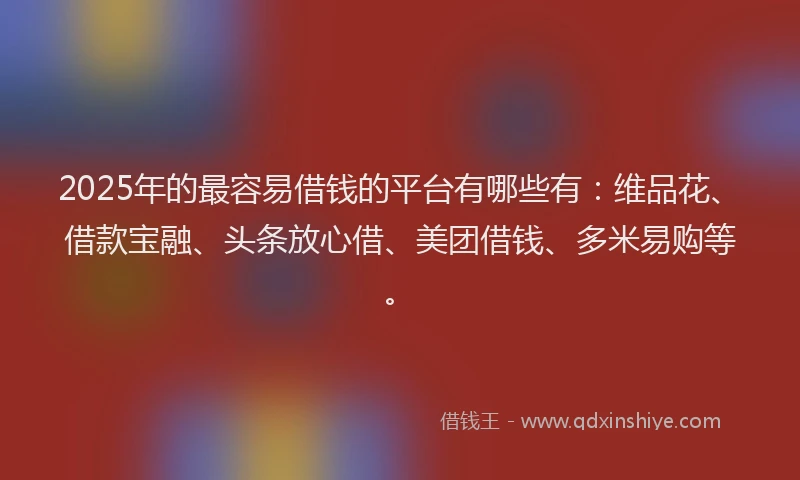 2025年的最容易借钱的平台有哪些有：维品花、借款宝融、头条放心借、美团借钱、多米易购等。