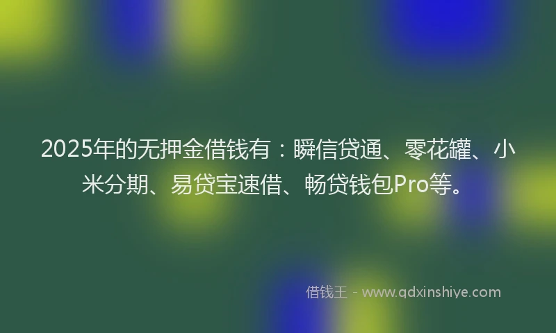 2025年的无押金借钱有：瞬信贷通、零花罐、小米分期、易贷宝速借、畅贷钱包Pro等。