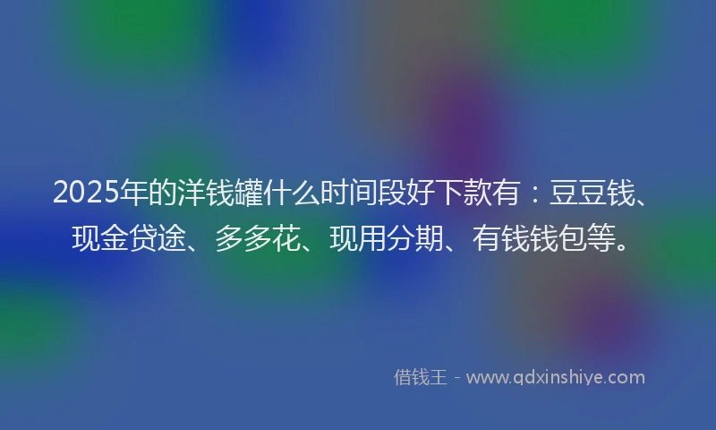 2025年的洋钱罐什么时间段好下款有：豆豆钱、现金贷途、多多花、现用分期、有钱钱包等。